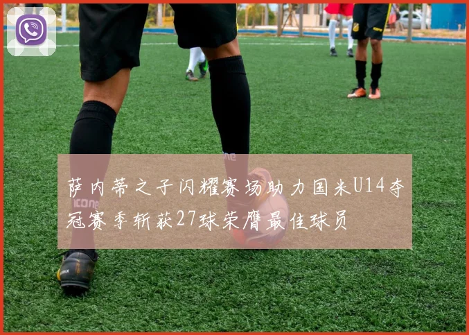 萨内蒂之子闪耀赛场助力国米U14夺冠赛季斩获27球荣膺最佳球员