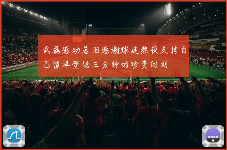 武磊感动落泪感谢球迷熬夜支持自己留洋登场三分钟的珍贵时刻