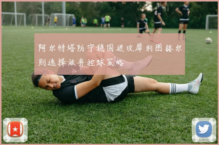 阿尔特塔防守稳固进攻犀利图赫尔则选择放弃控球策略