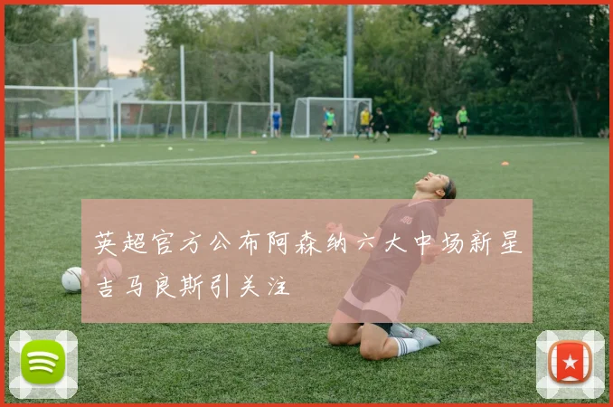 英超官方公布阿森纳六大中场新星吉马良斯引关注