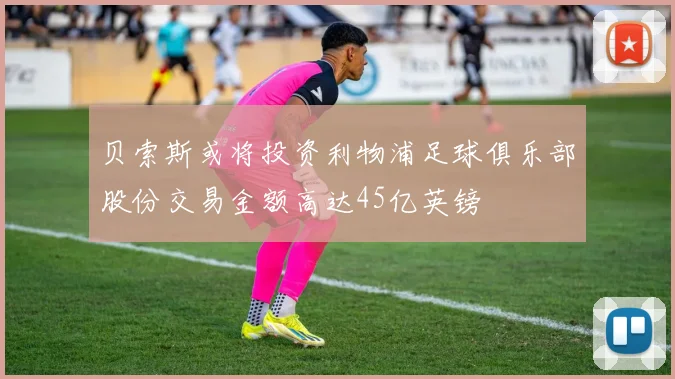 贝索斯或将投资利物浦足球俱乐部股份交易金额高达45亿英镑