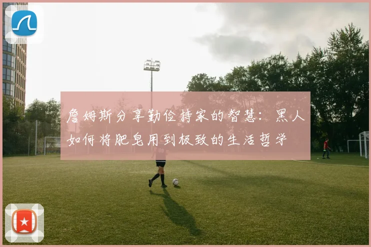 詹姆斯分享勤俭持家的智慧：黑人如何将肥皂用到极致的生活哲学
